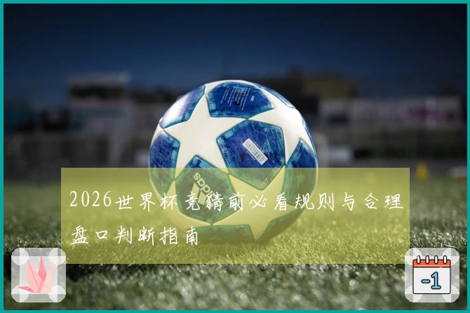 2026世界杯竞猜前必看规则与合理盘口判断指南