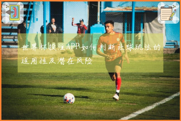 世界杯投注APP如何判断让球玩法的适用性及潜在风险
