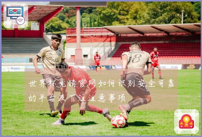 世界杯竞猜官网如何识别安全可靠的平台及下注注意事项