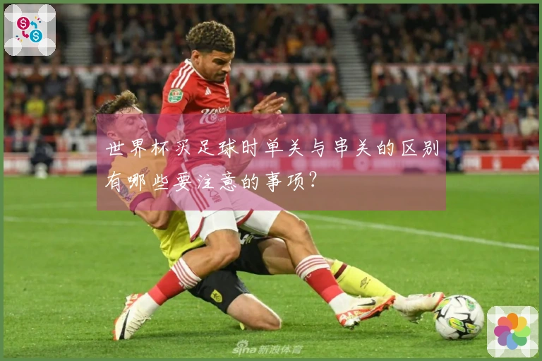 世界杯买足球时单关与串关的区别有哪些要注意的事项？