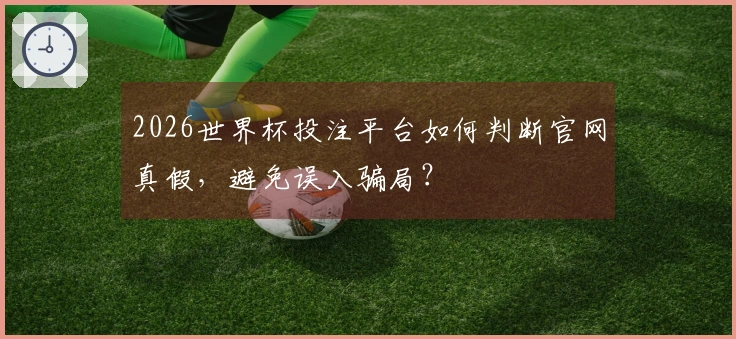 2026世界杯投注平台如何判断官网真假，避免误入骗局？