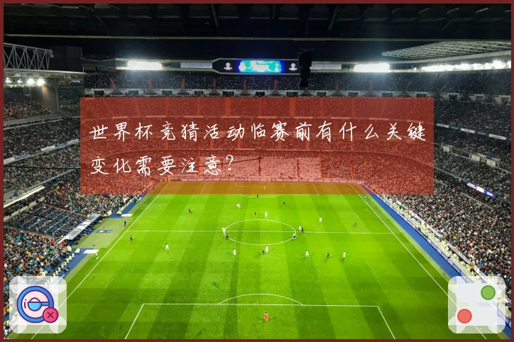 世界杯竞猜活动临赛前有什么关键变化需要注意？