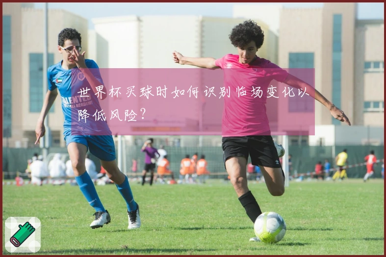 世界杯买球时如何识别临场变化以降低风险？