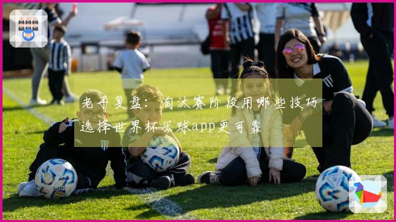 老手复盘：淘汰赛阶段用哪些技巧选择世界杯买球app更可靠