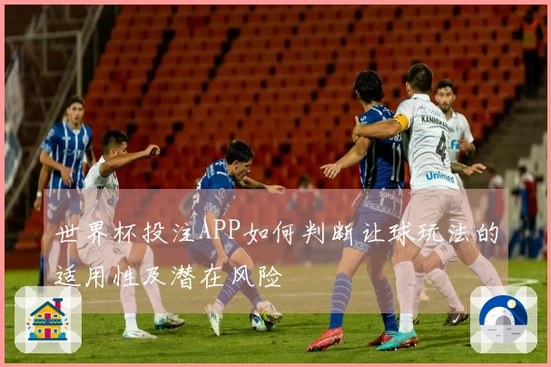 世界杯投注APP如何判断让球玩法的适用性及潜在风险