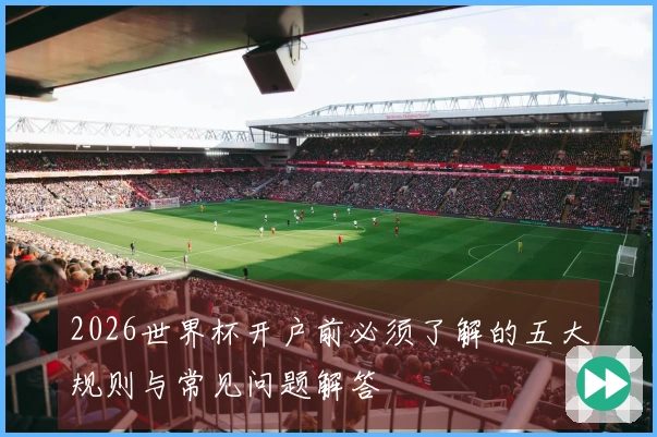 2026世界杯开户前必须了解的五大规则与常见问题解答