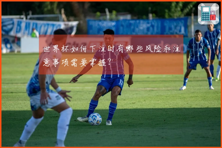 世界杯如何下注时有哪些风险和注意事项需要掌握？