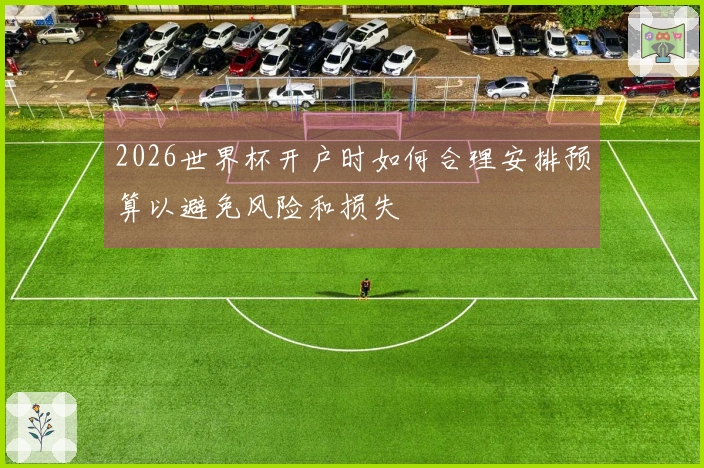 2026世界杯开户时如何合理安排预算以避免风险和损失