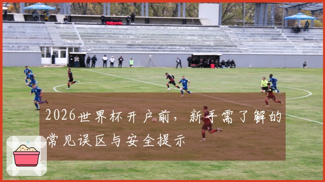 2026世界杯开户前，新手需了解的常见误区与安全提示