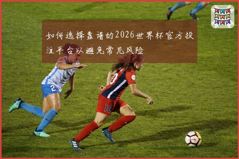 如何选择靠谱的2026世界杯官方投注平台以避免常见风险