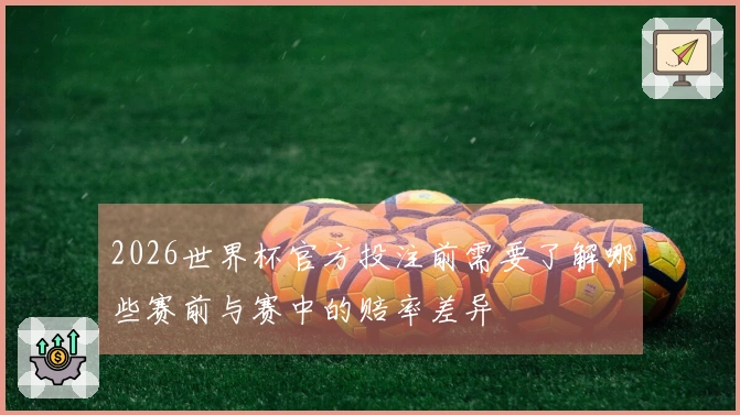 2026世界杯官方投注前需要了解哪些赛前与赛中的赔率差异