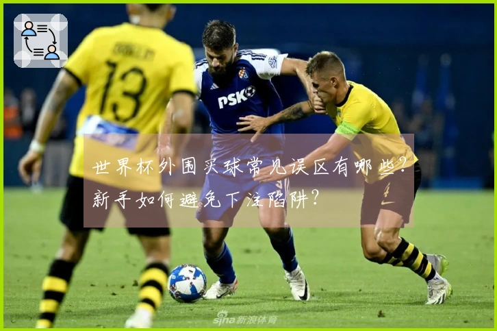 世界杯外围买球常见误区有哪些？新手如何避免下注陷阱？