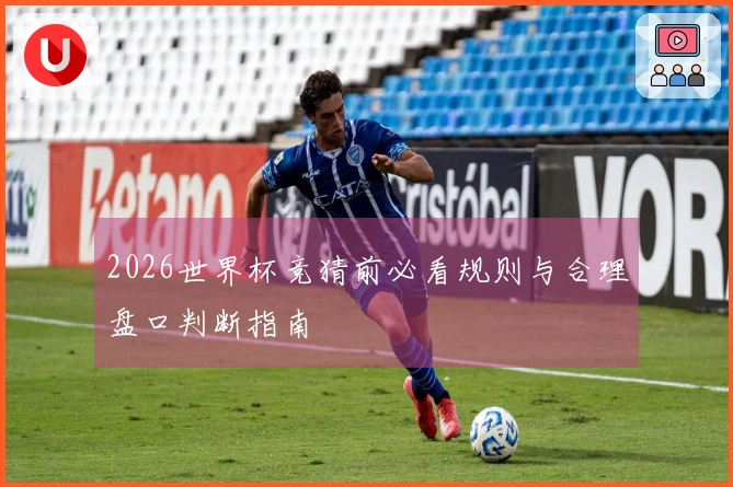 2026世界杯竞猜前必看规则与合理盘口判断指南