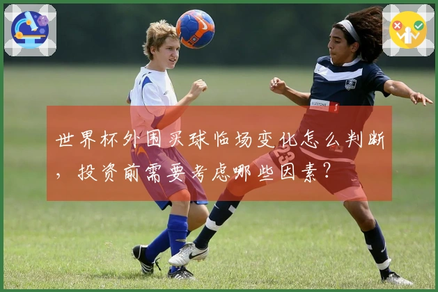 世界杯外围买球临场变化怎么判断，投资前需要考虑哪些因素？