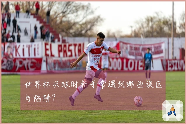 世界杯买球时新手常遇到哪些误区与陷阱？