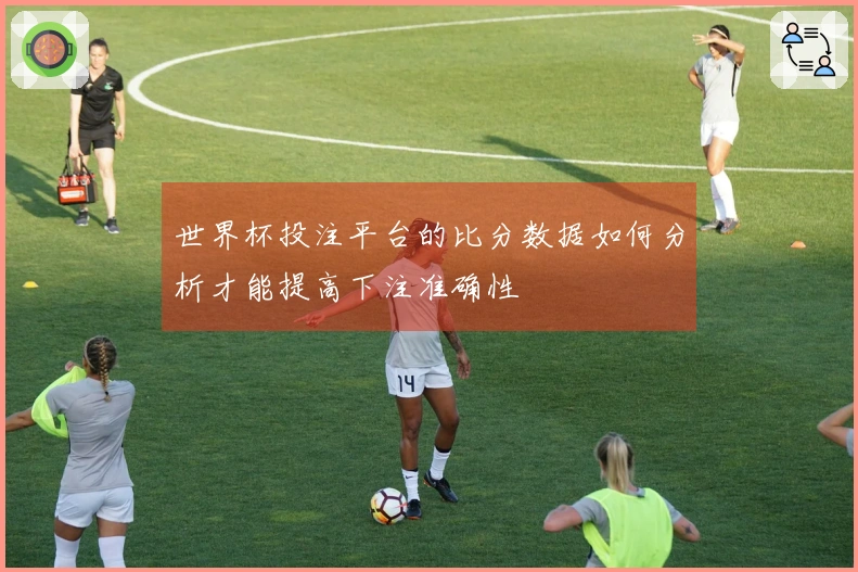 世界杯投注平台的比分数据如何分析才能提高下注准确性