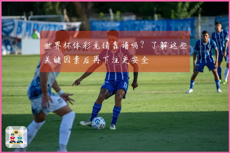 世界杯体彩竞猜靠谱吗？了解这些关键因素后再下注更安全
