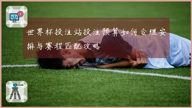 世界杯投注站投注预算如何合理安排与赛程匹配攻略