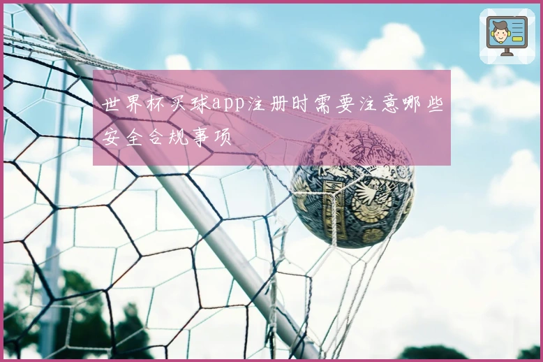 世界杯买球app注册时需要注意哪些安全合规事项
