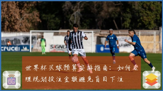 世界杯买球预算安排指南：如何合理规划投注金额避免盲目下注