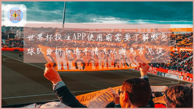 世界杯投注APP使用前需要了解哪些球队分析和选手情况以避免常见误区