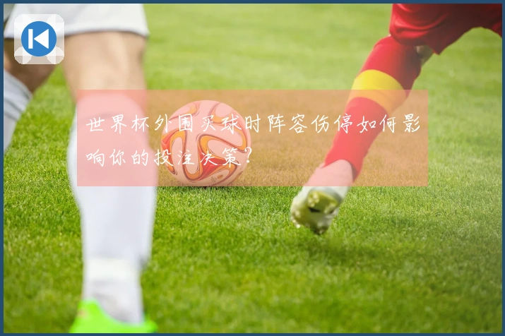 世界杯外围买球时阵容伤停如何影响你的投注决策？