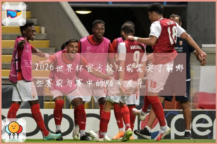 2026世界杯官方投注前需要了解哪些赛前与赛中的赔率差异