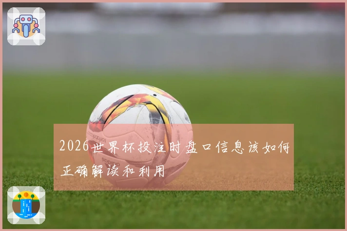 2026世界杯投注时盘口信息该如何正确解读和利用