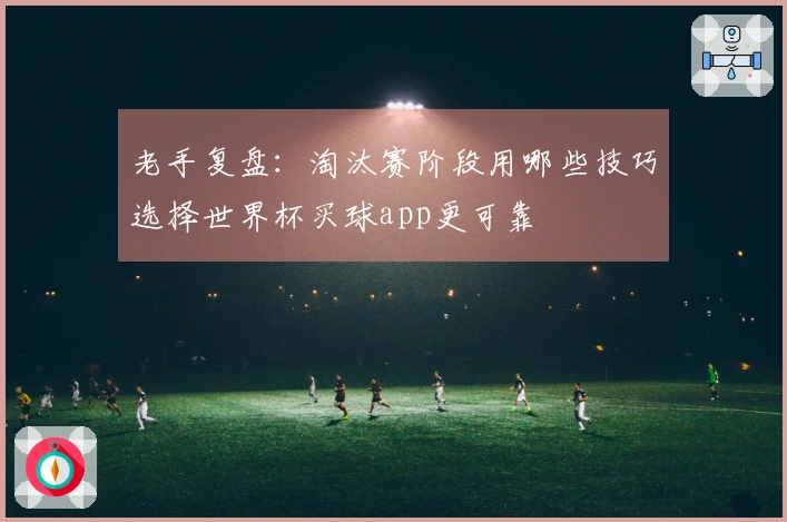 老手复盘：淘汰赛阶段用哪些技巧选择世界杯买球app更可靠