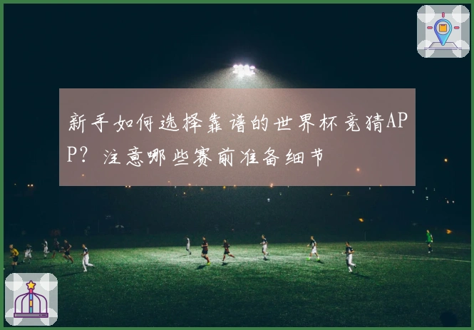 新手如何选择靠谱的世界杯竞猜APP？注意哪些赛前准备细节