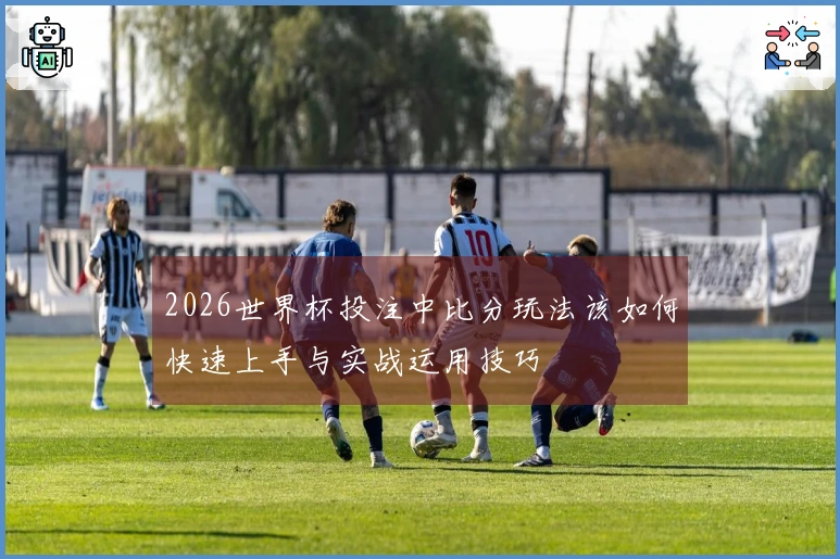 2026世界杯投注中比分玩法该如何快速上手与实战运用技巧