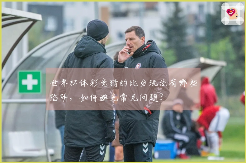 世界杯体彩竞猜的比分玩法有哪些陷阱，如何避免常见问题？