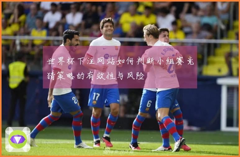 世界杯下注网站如何判断小组赛竞猜策略的有效性与风险
