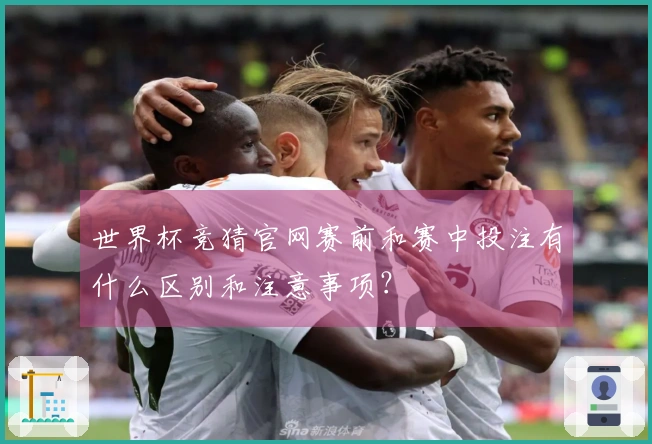 世界杯竞猜官网赛前和赛中投注有什么区别和注意事项？