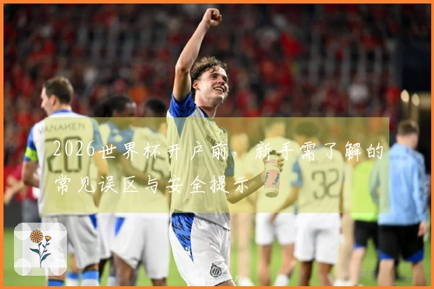 2026世界杯开户前，新手需了解的常见误区与安全提示