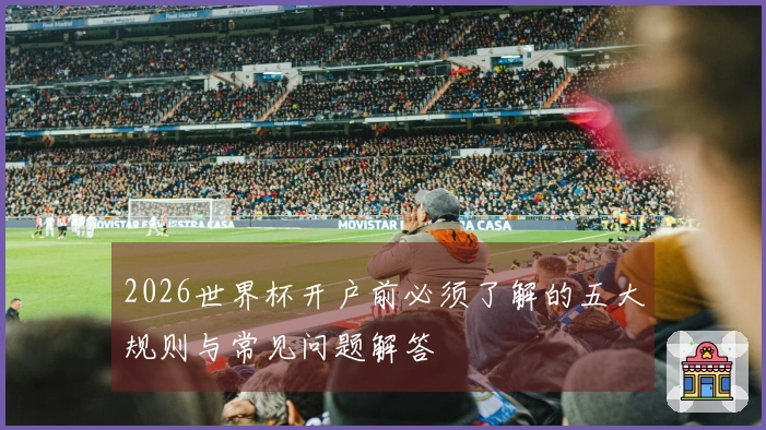 2026世界杯开户前必须了解的五大规则与常见问题解答