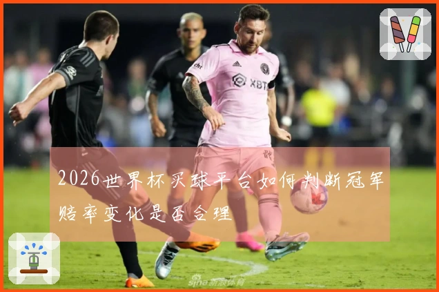 2026世界杯买球平台如何判断冠军赔率变化是否合理