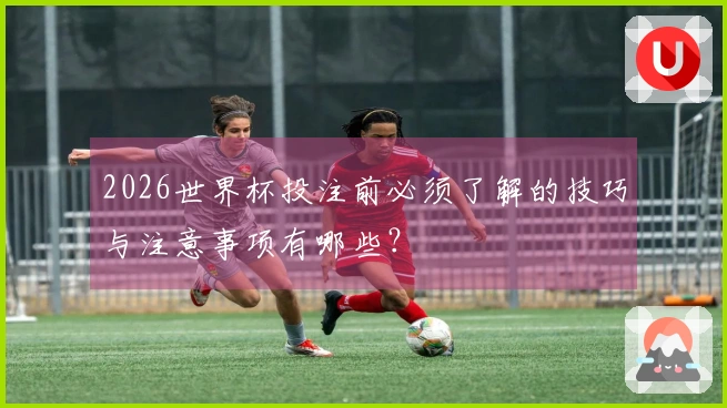 2026世界杯投注前必须了解的技巧与注意事项有哪些？