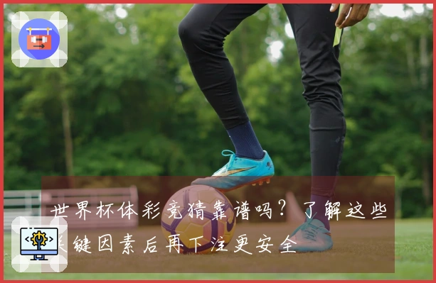 世界杯体彩竞猜靠谱吗？了解这些关键因素后再下注更安全