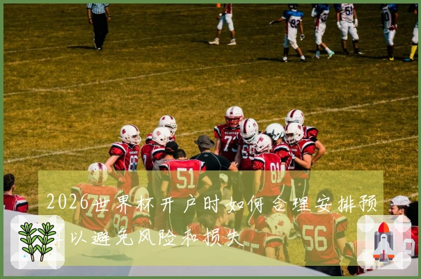 2026世界杯开户时如何合理安排预算以避免风险和损失