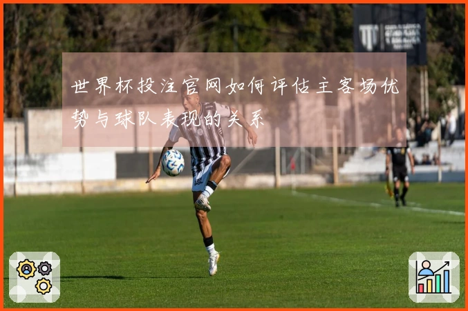 世界杯投注官网如何评估主客场优势与球队表现的关系