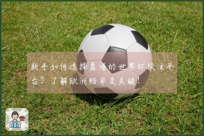 新手如何选择靠谱的世界杯投注平台？了解欧洲赔率是关键！