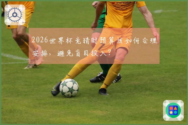 2026世界杯竞猜时预算该如何合理安排，避免盲目投入？