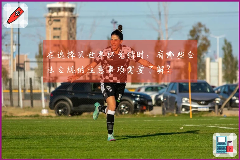 在选择买世界杯竞猜时，有哪些合法合规的注意事项需要了解？