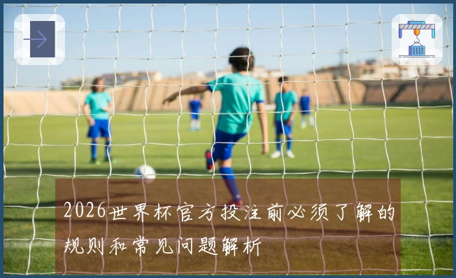2026世界杯官方投注前必须了解的规则和常见问题解析