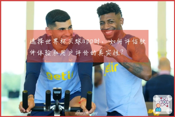 选择世界杯买球app时，如何评估软件体验和用户评价的真实性？