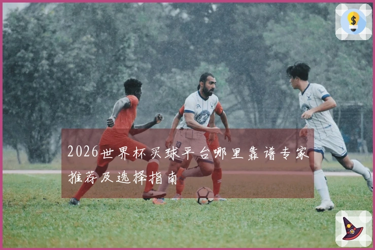 2026世界杯买球平台哪里靠谱专家推荐及选择指南