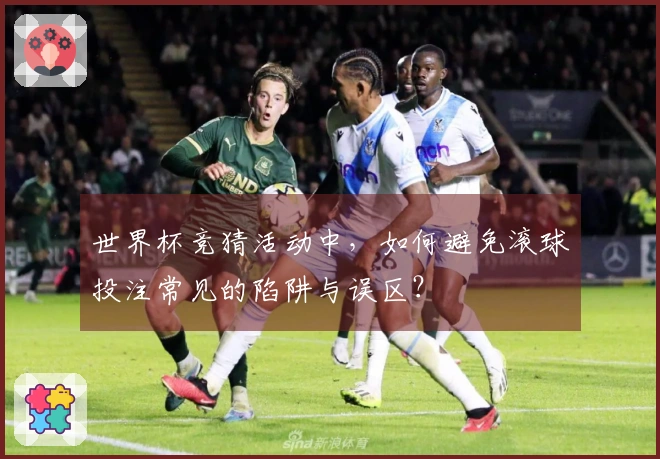 世界杯竞猜活动中，如何避免滚球投注常见的陷阱与误区？
